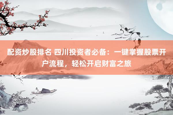 配资炒股排名 四川投资者必备：一键掌握股票开户流程，轻松开启财富之旅