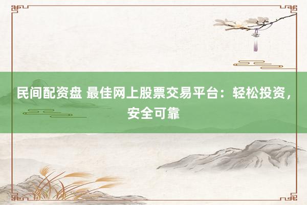 民间配资盘 最佳网上股票交易平台：轻松投资，安全可靠