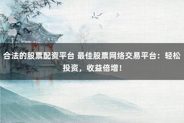 合法的股票配资平台 最佳股票网络交易平台：轻松投资，收益倍增！