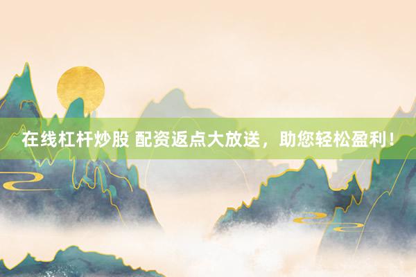 在线杠杆炒股 配资返点大放送，助您轻松盈利！