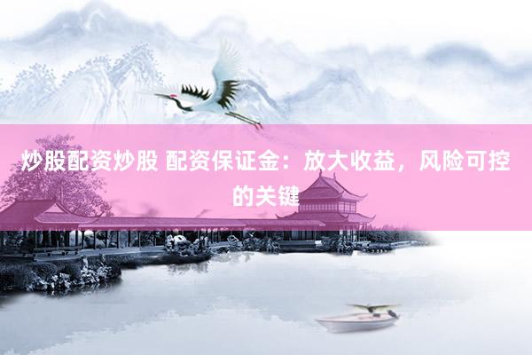 炒股配资炒股 配资保证金：放大收益，风险可控的关键