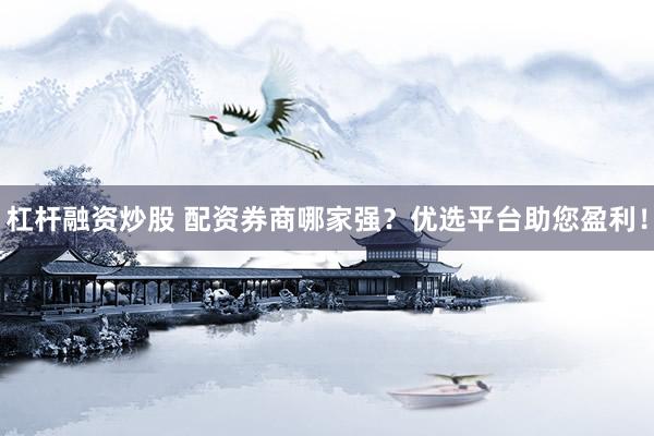 杠杆融资炒股 配资券商哪家强？优选平台助您盈利！