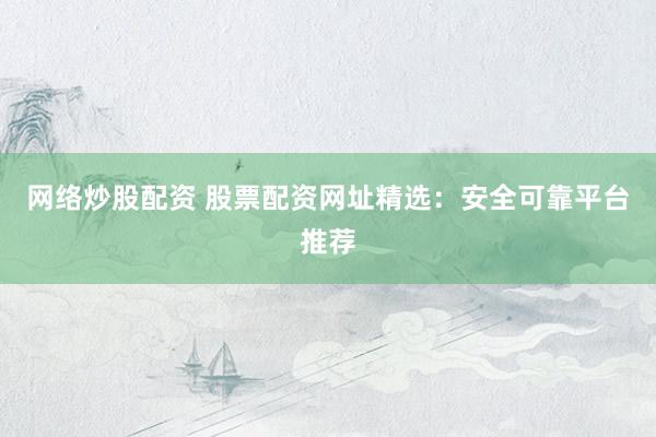 网络炒股配资 股票配资网址精选：安全可靠平台推荐