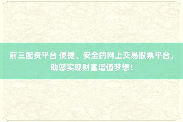 前三配资平台 便捷、安全的网上交易股票平台，助您实现财富增值梦想！