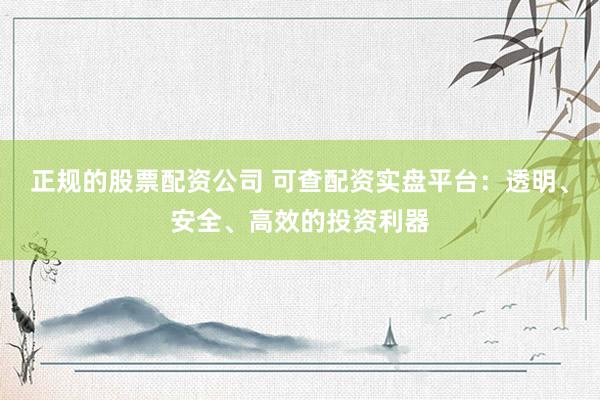 正规的股票配资公司 可查配资实盘平台：透明、安全、高效的投资利器