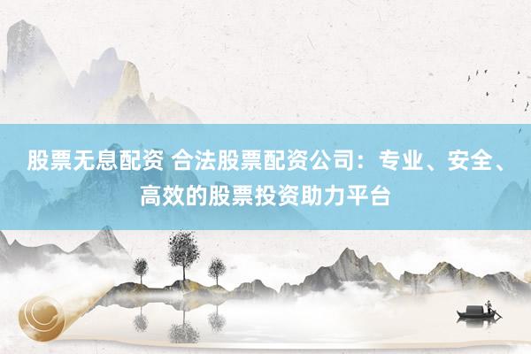 股票无息配资 合法股票配资公司：专业、安全、高效的股票投资助力平台