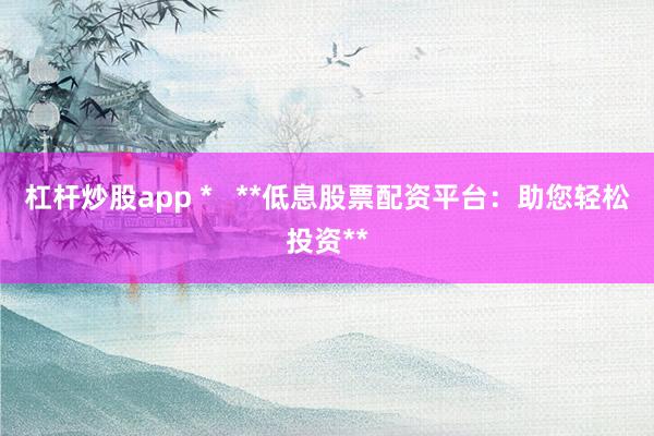 杠杆炒股app *   **低息股票配资平台：助您轻松投资**