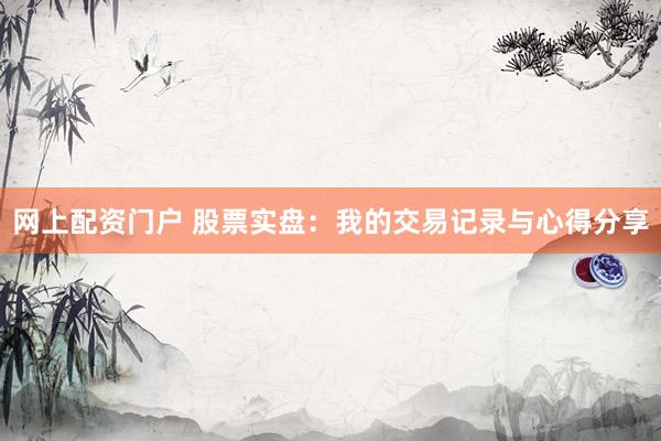 网上配资门户 股票实盘：我的交易记录与心得分享