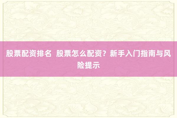 股票配资排名  股票怎么配资？新手入门指南与风险提示