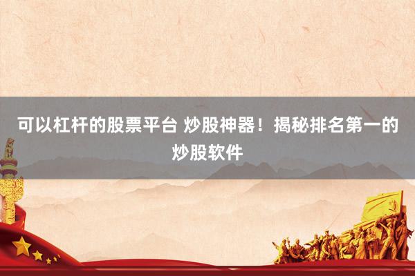 可以杠杆的股票平台 炒股神器！揭秘排名第一的炒股软件