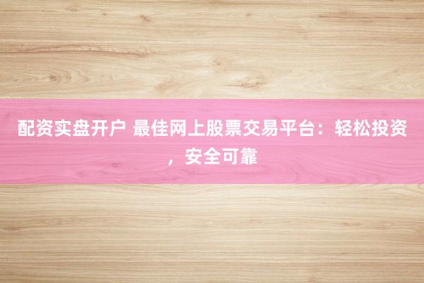配资实盘开户 最佳网上股票交易平台：轻松投资，安全可靠