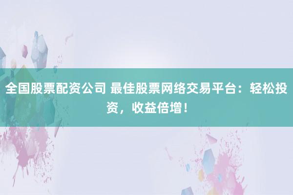 全国股票配资公司 最佳股票网络交易平台：轻松投资，收益倍增！