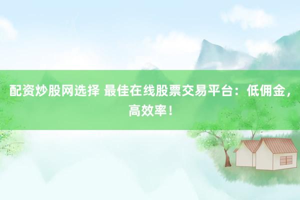 配资炒股网选择 最佳在线股票交易平台：低佣金，高效率！