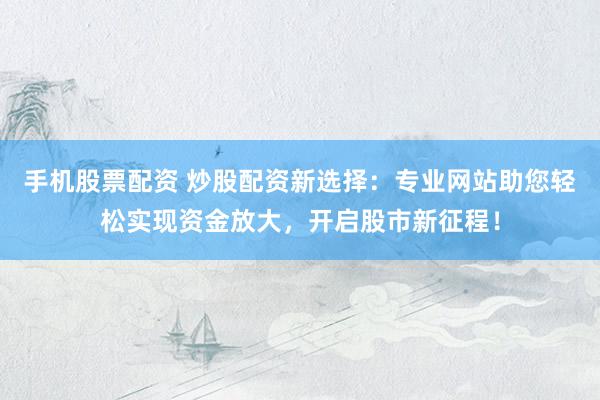 手机股票配资 炒股配资新选择：专业网站助您轻松实现资金放大，开启股市新征程！