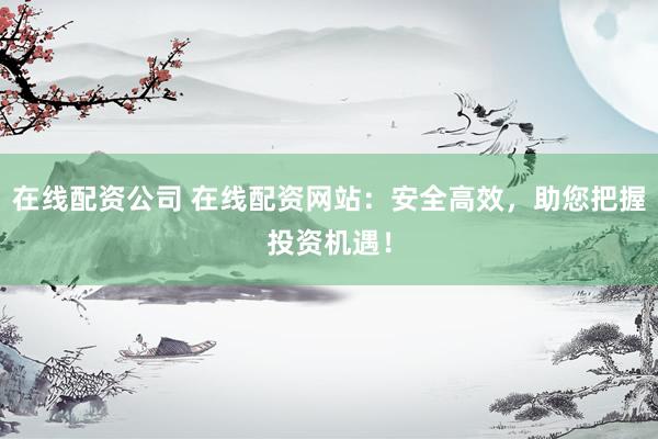 在线配资公司 在线配资网站：安全高效，助您把握投资机遇！