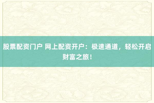 股票配资门户 网上配资开户：极速通道，轻松开启财富之旅！
