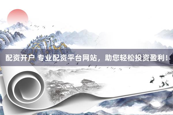 配资开户 专业配资平台网站，助您轻松投资盈利！