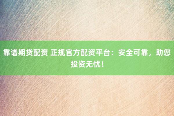 靠谱期货配资 正规官方配资平台：安全可靠，助您投资无忧！