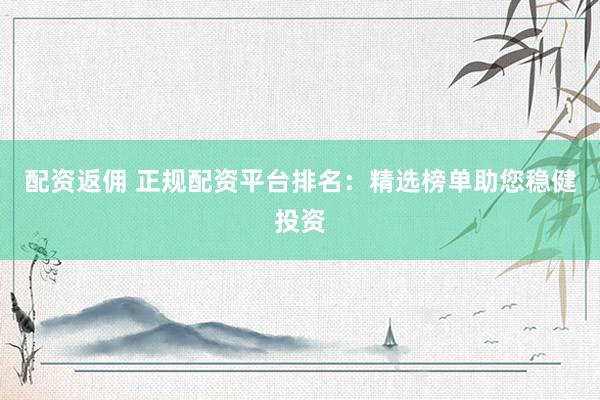 配资返佣 正规配资平台排名：精选榜单助您稳健投资