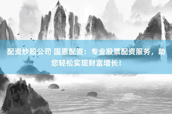 配资炒股公司 国恩配资：专业股票配资服务，助您轻松实现财富增长！