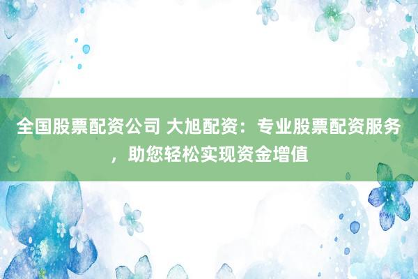 全国股票配资公司 大旭配资：专业股票配资服务，助您轻松实现资金增值