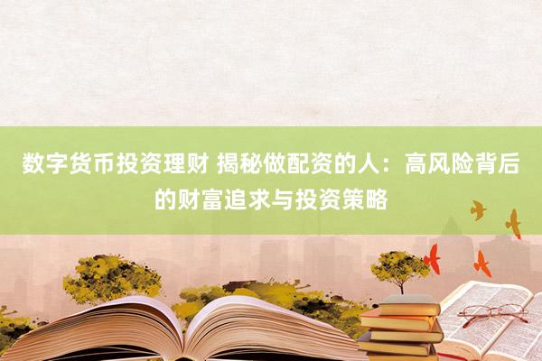 数字货币投资理财 揭秘做配资的人：高风险背后的财富追求与投资策略