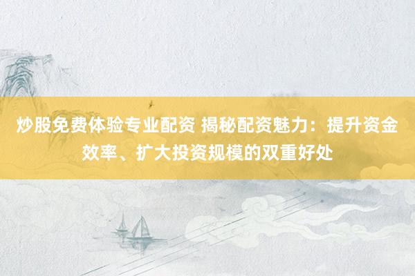 炒股免费体验专业配资 揭秘配资魅力：提升资金效率、扩大投资规模的双重好处