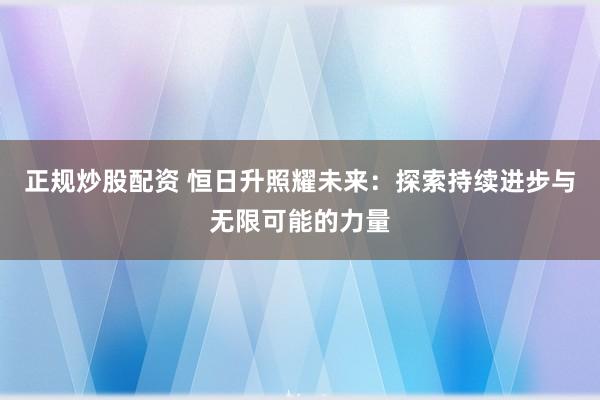 正规炒股配资 恒日升照耀未来：探索持续进步与无限可能的力量