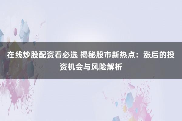 在线炒股配资看必选 揭秘股市新热点：涨后的投资机会与风险解析