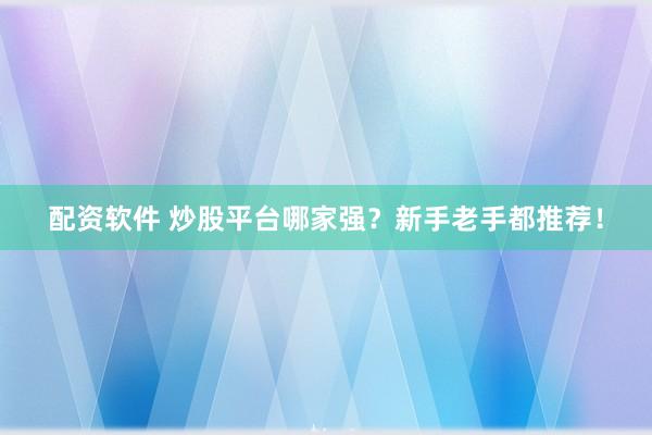 配资软件 炒股平台哪家强？新手老手都推荐！