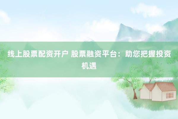 线上股票配资开户 股票融资平台：助您把握投资机遇
