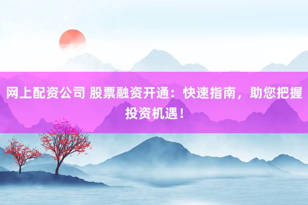 网上配资公司 股票融资开通：快速指南，助您把握投资机遇！