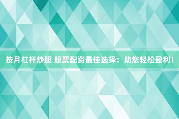 按月杠杆炒股 股票配资最佳选择：助您轻松盈利！