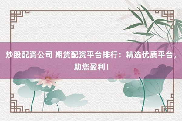 炒股配资公司 期货配资平台排行：精选优质平台，助您盈利！