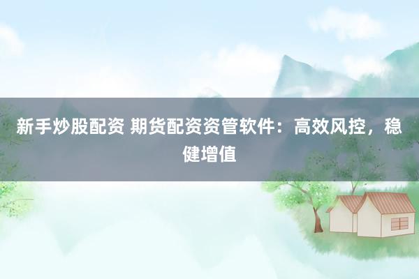 新手炒股配资 期货配资资管软件：高效风控，稳健增值