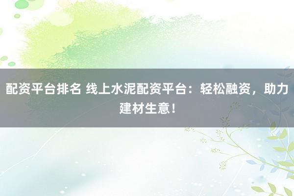 配资平台排名 线上水泥配资平台：轻松融资，助力建材生意！