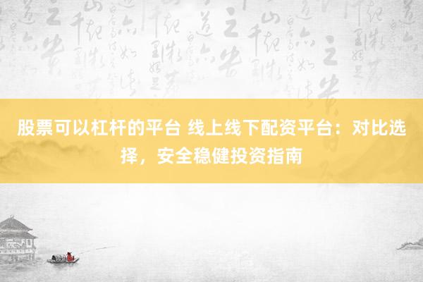 股票可以杠杆的平台 线上线下配资平台：对比选择，安全稳健投资指南