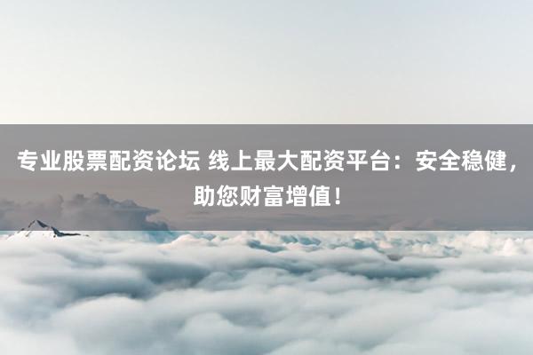 专业股票配资论坛 线上最大配资平台：安全稳健，助您财富增值！