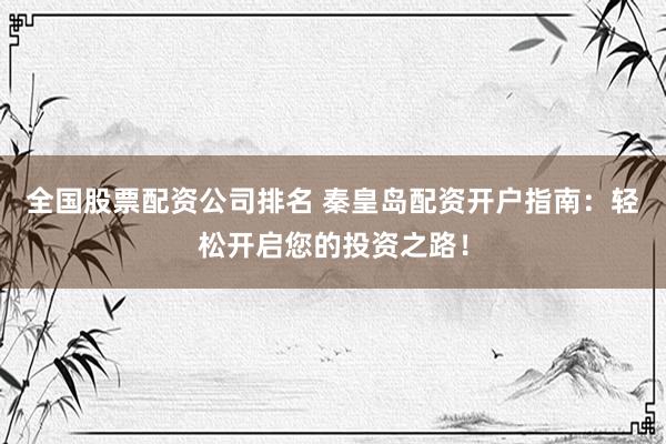全国股票配资公司排名 秦皇岛配资开户指南：轻松开启您的投资之路！