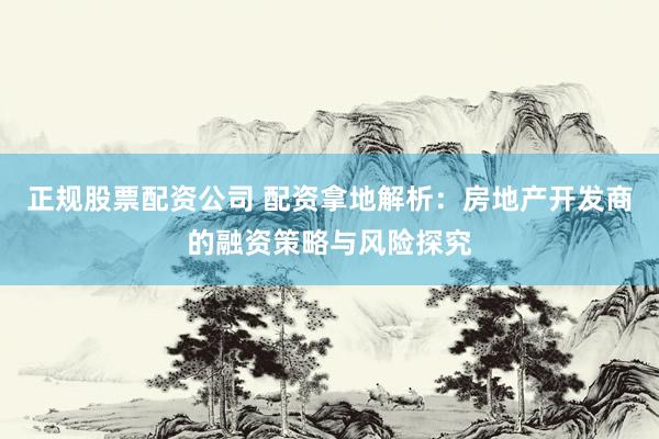 正规股票配资公司 配资拿地解析：房地产开发商的融资策略与风险探究