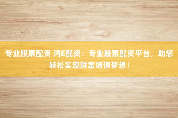 专业股票配资 鸿E配资：专业股票配资平台，助您轻松实现财富增值梦想！