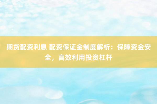 期货配资利息 配资保证金制度解析：保障资金安全，高效利用投资杠杆