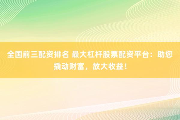 全国前三配资排名 最大杠杆股票配资平台：助您撬动财富，放大收益！
