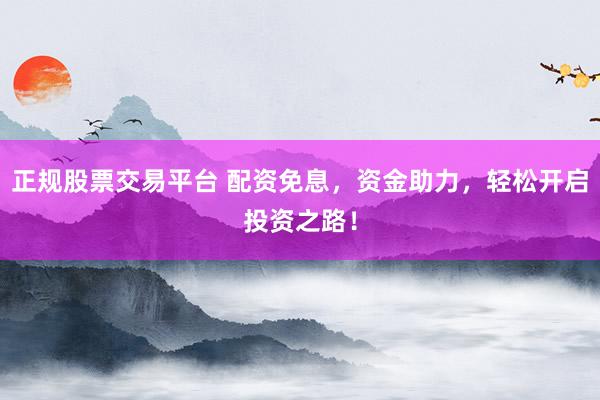 正规股票交易平台 配资免息，资金助力，轻松开启投资之路！