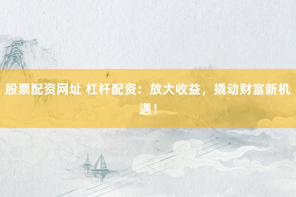 股票配资网址 杠杆配资：放大收益，撬动财富新机遇！