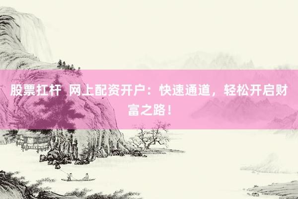 股票扛杆  网上配资开户：快速通道，轻松开启财富之路！