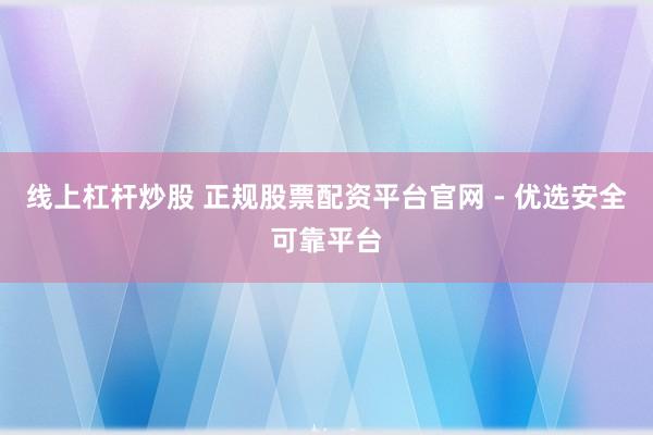 线上杠杆炒股 正规股票配资平台官网 - 优选安全可靠平台