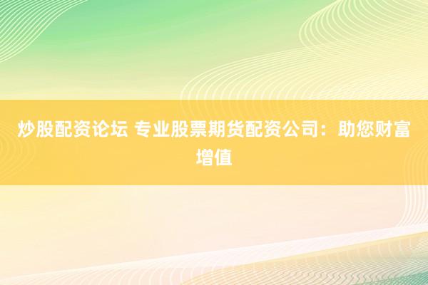 炒股配资论坛 专业股票期货配资公司：助您财富增值