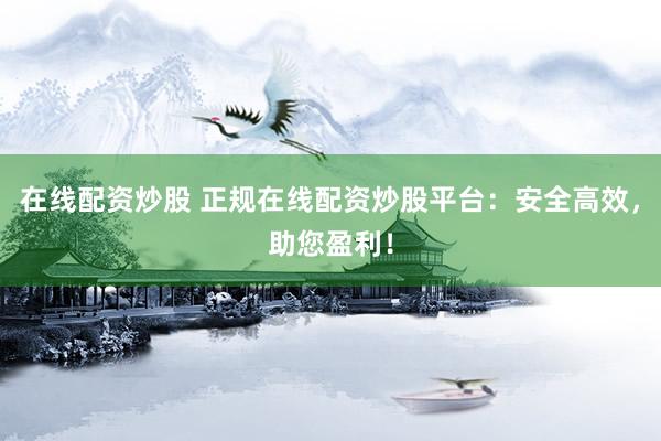 在线配资炒股 正规在线配资炒股平台：安全高效，助您盈利！