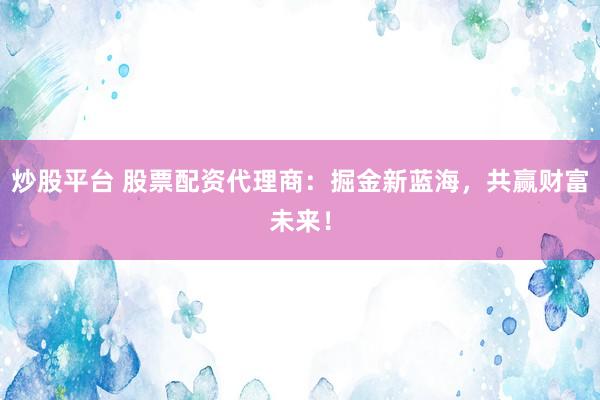 炒股平台 股票配资代理商：掘金新蓝海，共赢财富未来！